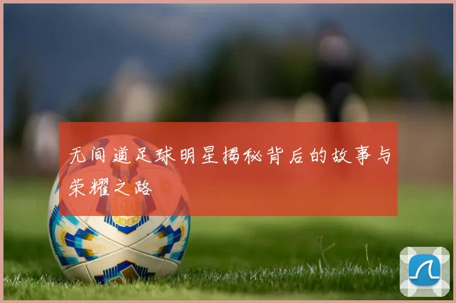 无间道足球明星揭秘背后的故事与荣耀之路