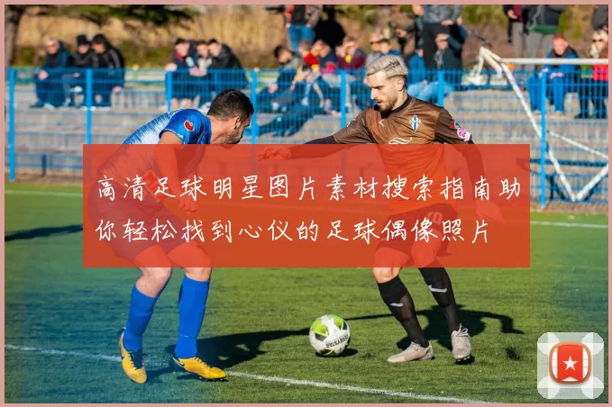 高清足球明星图片素材搜索指南助你轻松找到心仪的足球偶像照片