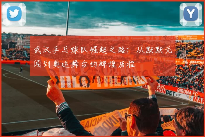 武汉乒乓球队崛起之路：从默默无闻到奥运舞台的辉煌历程