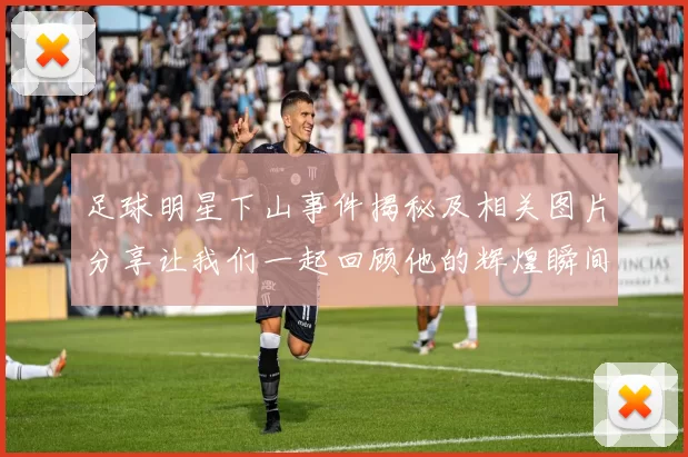 足球明星下山事件揭秘及相关图片分享让我们一起回顾他的辉煌瞬间