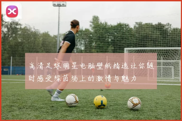 高清足球明星电脑壁纸精选让你随时感受绿茵场上的激情与魅力