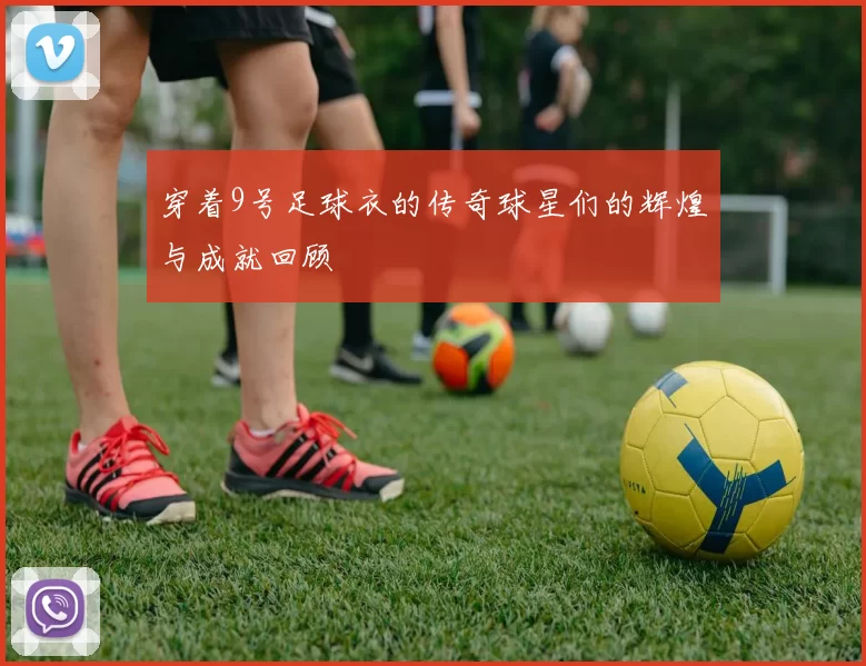穿着9号足球衣的传奇球星们的辉煌与成就回顾