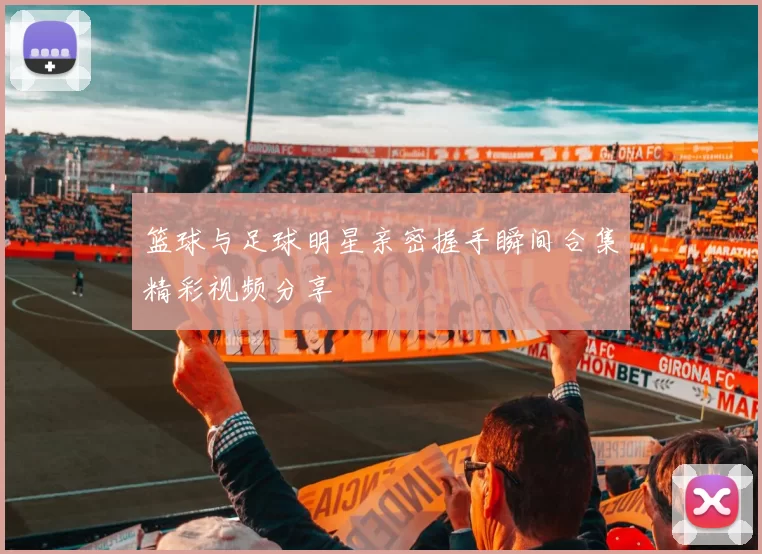 篮球与足球明星亲密握手瞬间合集精彩视频分享