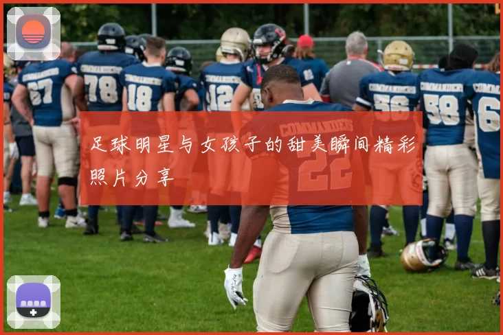 足球明星与女孩子的甜美瞬间精彩照片分享