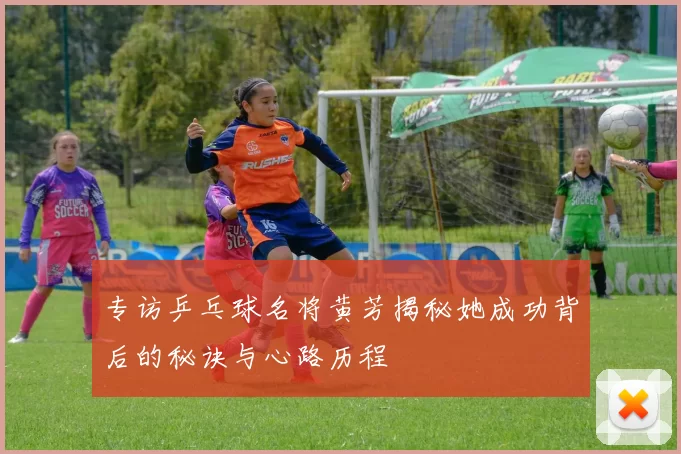 专访乒乓球名将黄芳揭秘她成功背后的秘诀与心路历程