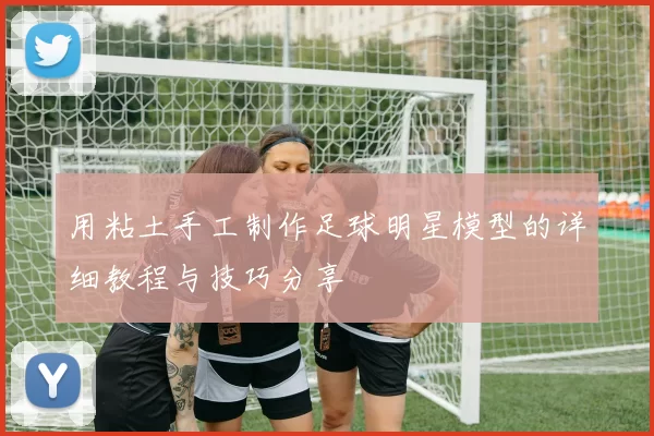 用粘土手工制作足球明星模型的详细教程与技巧分享