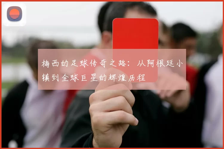 梅西的足球传奇之路：从阿根廷小镇到全球巨星的辉煌历程