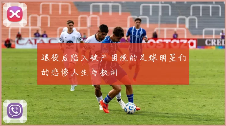 退役后陷入破产困境的足球明星们的悲惨人生与教训