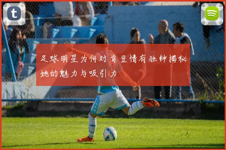 足球明星为何对肯豆情有独钟揭秘她的魅力与吸引力
