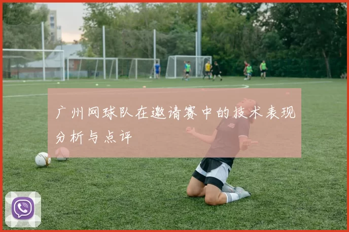 广州网球队在邀请赛中的技术表现分析与点评