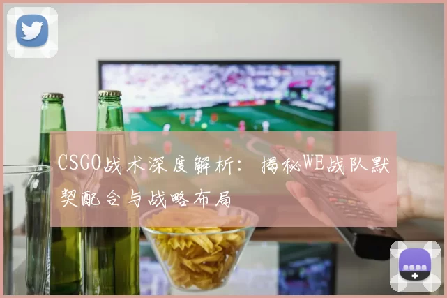 CSGO战术深度解析：揭秘WE战队默契配合与战略布局
