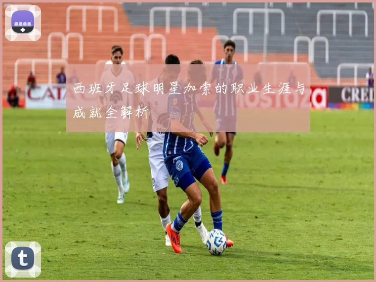西班牙足球明星加索的职业生涯与成就全解析