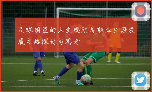 足球明星的人生规划与职业生涯发展之路探讨与思考