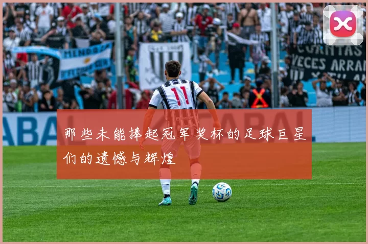 那些未能捧起冠军奖杯的足球巨星们的遗憾与辉煌