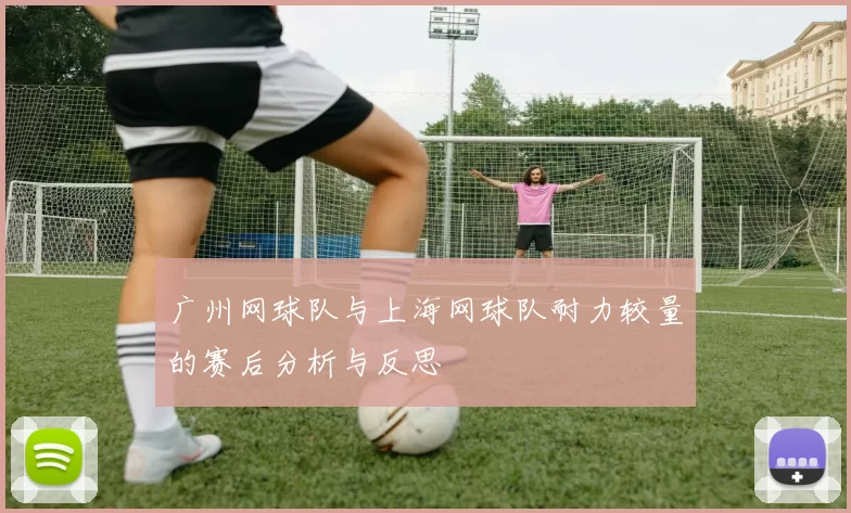 广州网球队与上海网球队耐力较量的赛后分析与反思