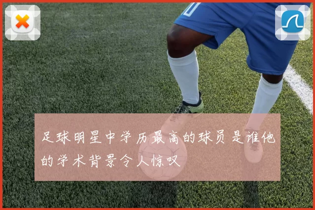 足球明星中学历最高的球员是谁他的学术背景令人惊叹