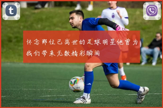 怀念那位已离世的足球明星他曾为我们带来无数精彩瞬间