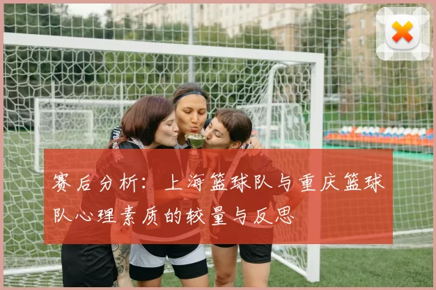 赛后分析：上海篮球队与重庆篮球队心理素质的较量与反思