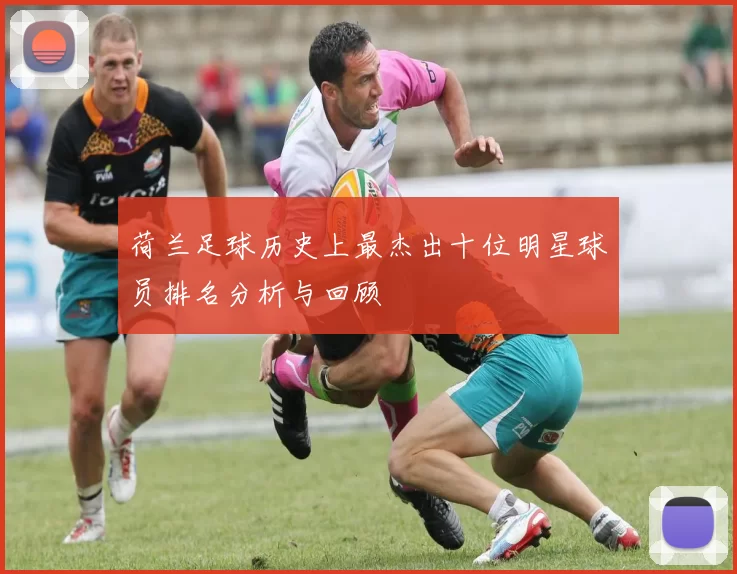 荷兰足球历史上最杰出十位明星球员排名分析与回顾