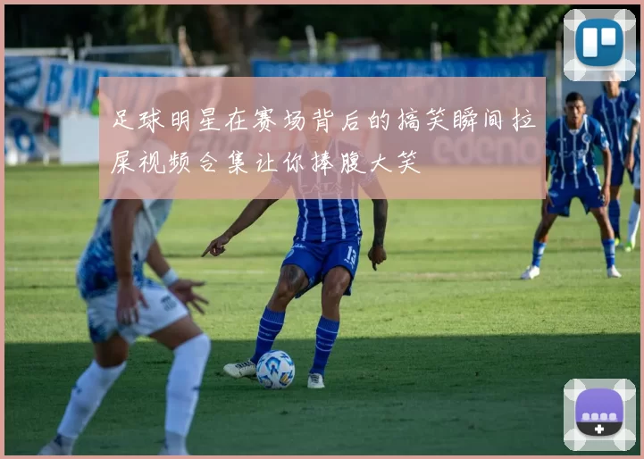 足球明星在赛场背后的搞笑瞬间拉屎视频合集让你捧腹大笑