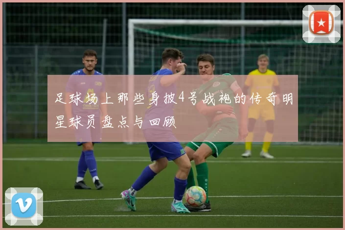 足球场上那些身披4号战袍的传奇明星球员盘点与回顾