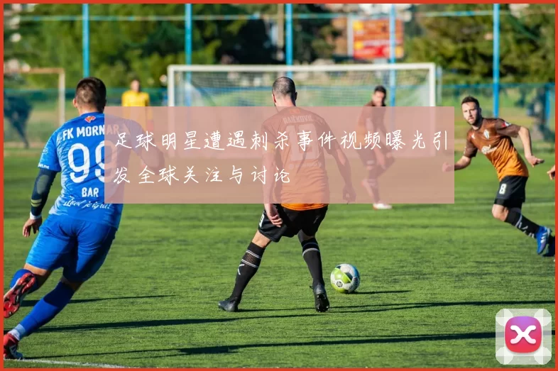 足球明星遭遇刺杀事件视频曝光引发全球关注与讨论