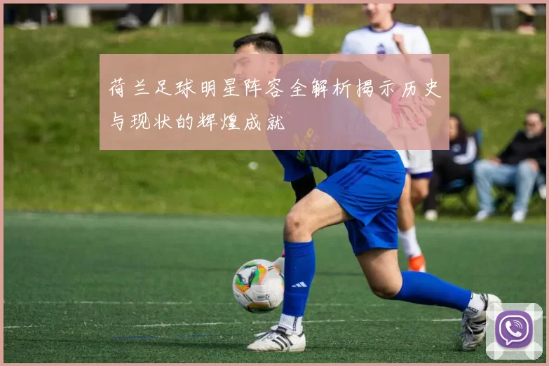 荷兰足球明星阵容全解析揭示历史与现状的辉煌成就