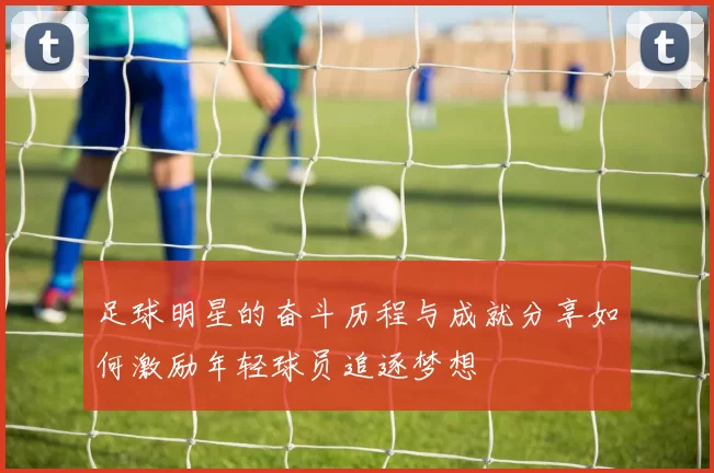 足球明星的奋斗历程与成就分享如何激励年轻球员追逐梦想