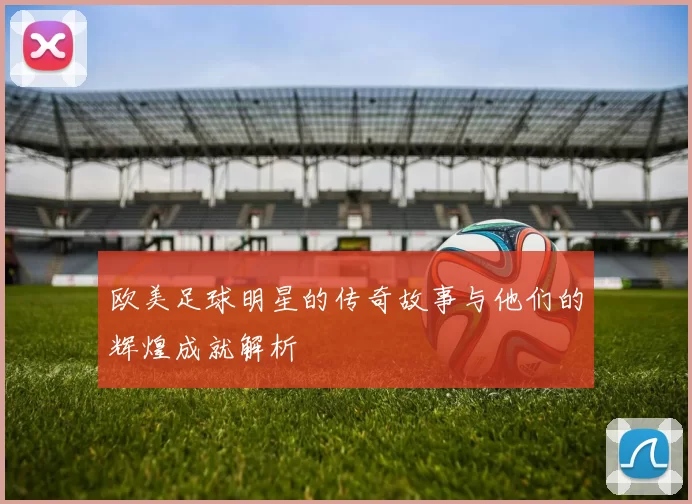 欧美足球明星的传奇故事与他们的辉煌成就解析