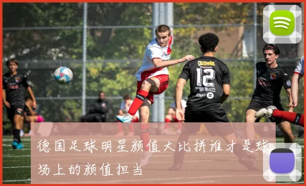 德国足球明星颜值大比拼谁才是球场上的颜值担当