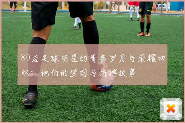 80后足球明星的青春岁月与荣耀回忆：他们的梦想与拼搏故事